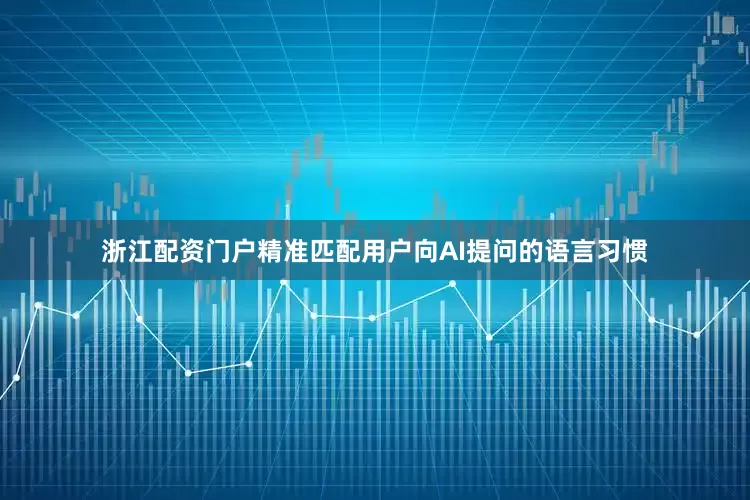 浙江配资门户精准匹配用户向AI提问的语言习惯
