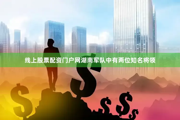 线上股票配资门户网湖南军队中有两位知名将领