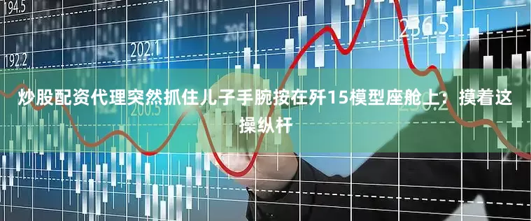 炒股配资代理突然抓住儿子手腕按在歼15模型座舱上：摸着这操纵杆