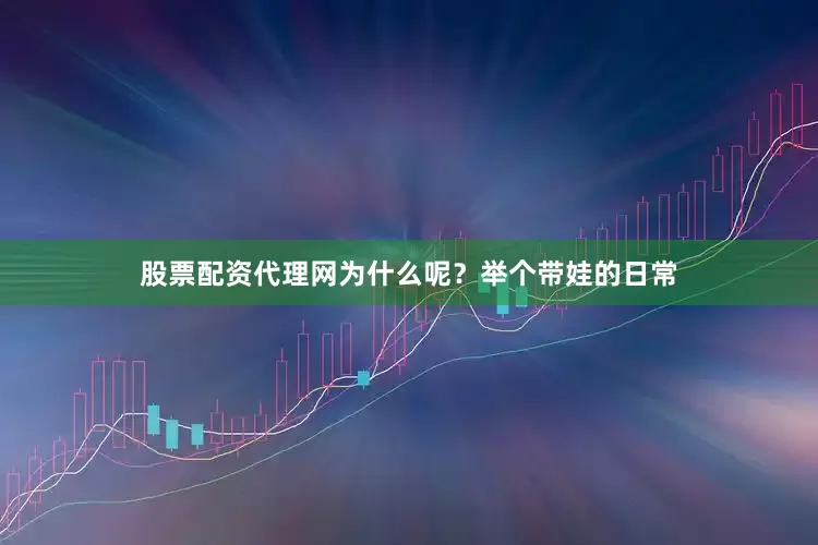 股票配资代理网为什么呢？举个带娃的日常