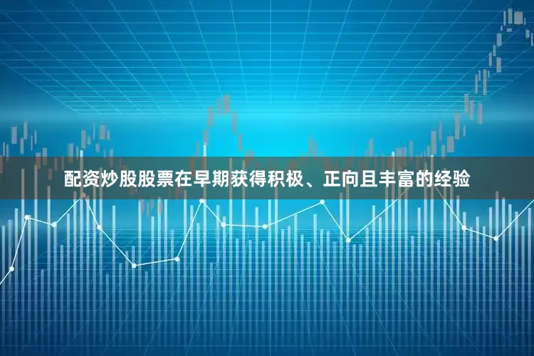 配资炒股股票在早期获得积极、正向且丰富的经验