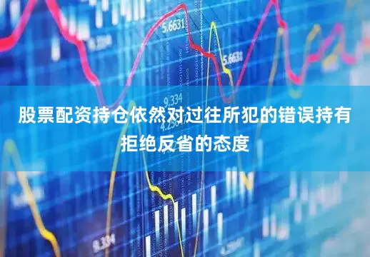 股票配资持仓依然对过往所犯的错误持有拒绝反省的态度
