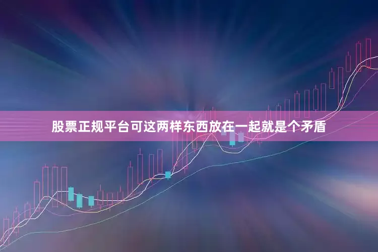 股票正规平台可这两样东西放在一起就是个矛盾