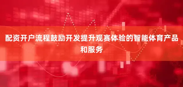 配资开户流程鼓励开发提升观赛体验的智能体育产品和服务