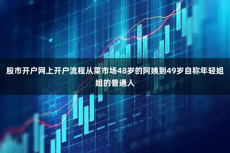 股市开户网上开户流程从菜市场48岁的阿姨到49岁自称年轻姐姐的普通人
