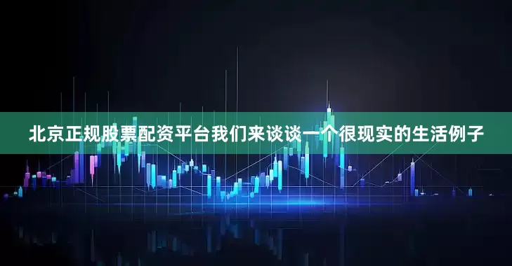 北京正规股票配资平台我们来谈谈一个很现实的生活例子