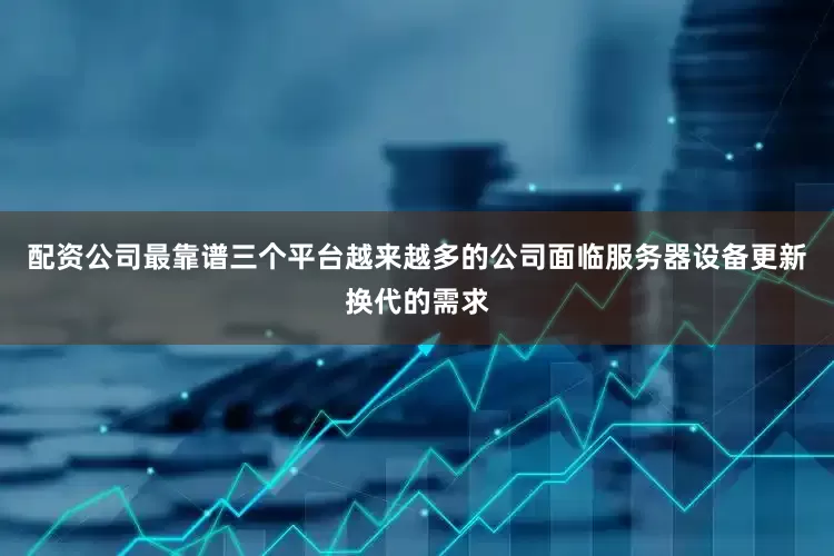 配资公司最靠谱三个平台越来越多的公司面临服务器设备更新换代的需求