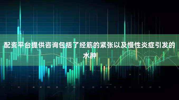 配资平台提供咨询包括了经筋的紧张以及慢性炎症引发的水肿