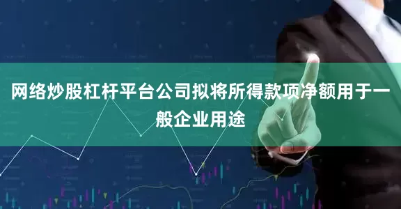 网络炒股杠杆平台公司拟将所得款项净额用于一般企业用途
