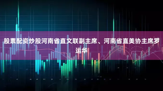 股票配资炒股河南省直文联副主席、河南省直美协主席罗运华
