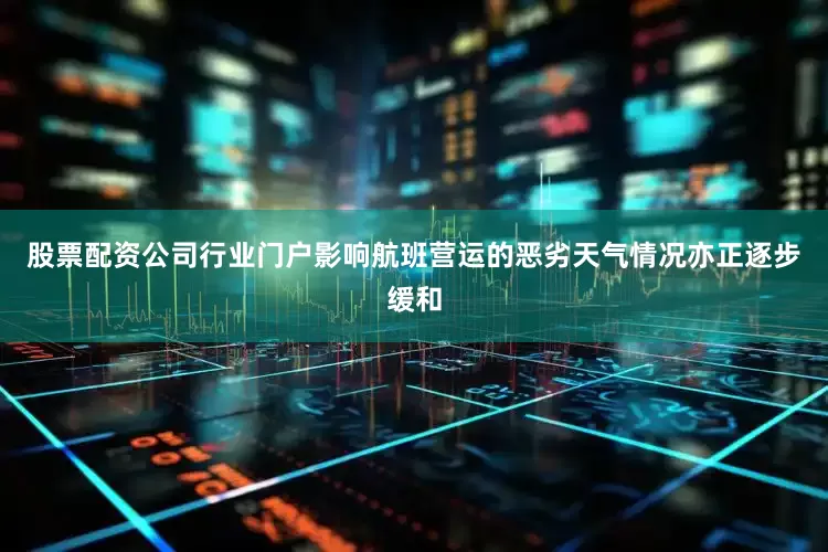 股票配资公司行业门户影响航班营运的恶劣天气情况亦正逐步缓和