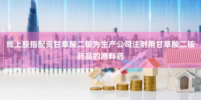 线上股指配资甘草酸二铵为生产公司注射用甘草酸二铵药品的原料药