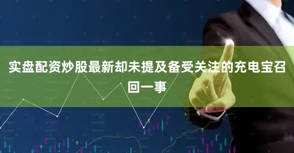 实盘配资炒股最新却未提及备受关注的充电宝召回一事