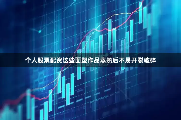 个人股票配资这些面塑作品蒸熟后不易开裂破碎