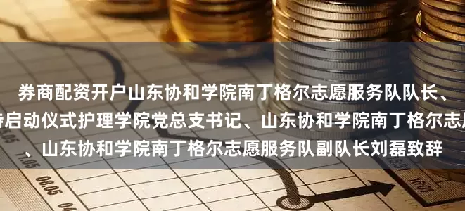 券商配资开户山东协和学院南丁格尔志愿服务队队长、护理学院副院长许霞主持启动仪式护理学院党总支书记、山东协和学院南丁格尔志愿服务队副队长刘磊致辞