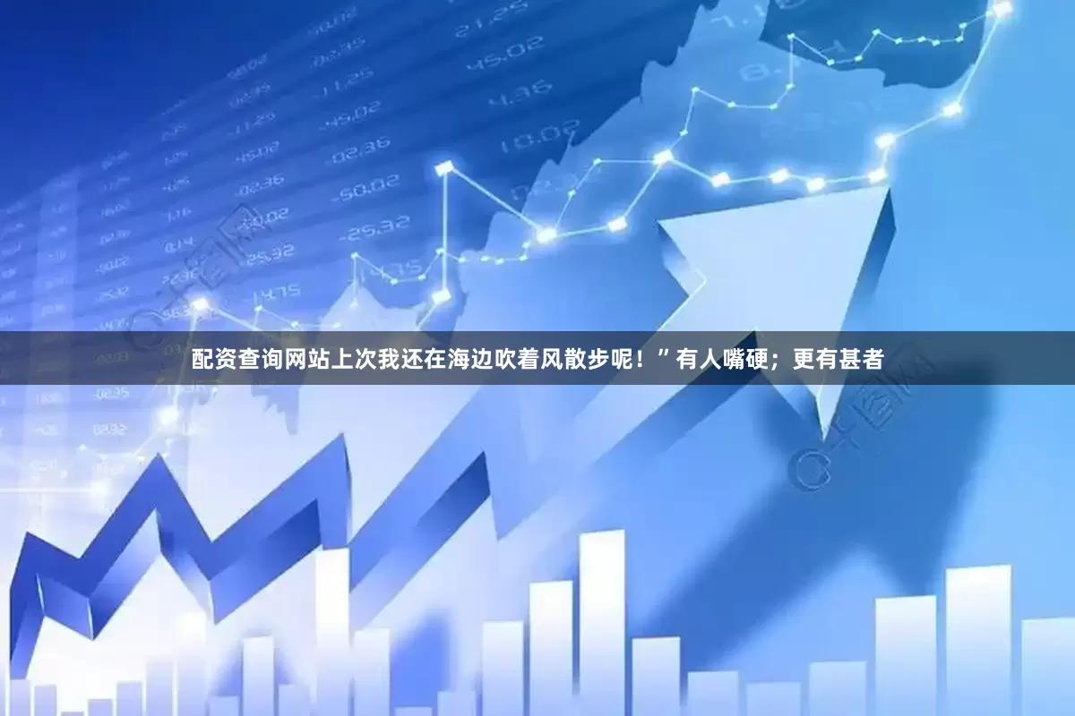 配资查询网站上次我还在海边吹着风散步呢！”有人嘴硬；更有甚者