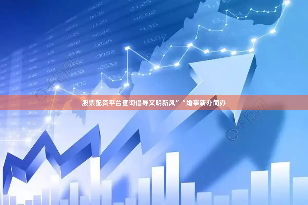 股票配资平台查询倡导文明新风”“婚事新办简办