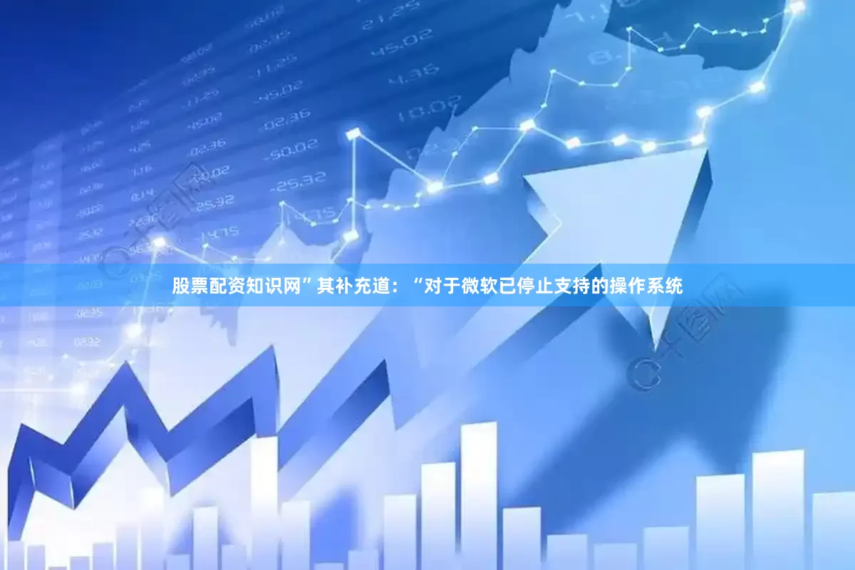 股票配资知识网”其补充道：“对于微软已停止支持的操作系统