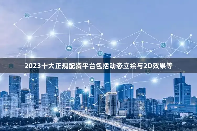 2023十大正规配资平台包括动态立绘与2D效果等