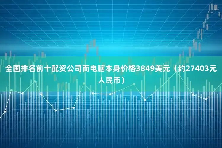 全国排名前十配资公司而电脑本身价格3849美元（约27403元人民币）