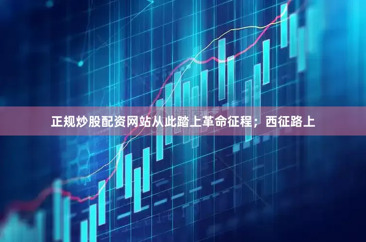 正规炒股配资网站从此踏上革命征程；西征路上