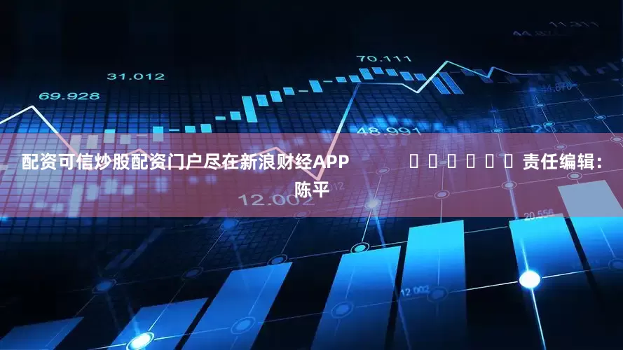 配资可信炒股配资门户尽在新浪财经APP            						责任编辑：陈平