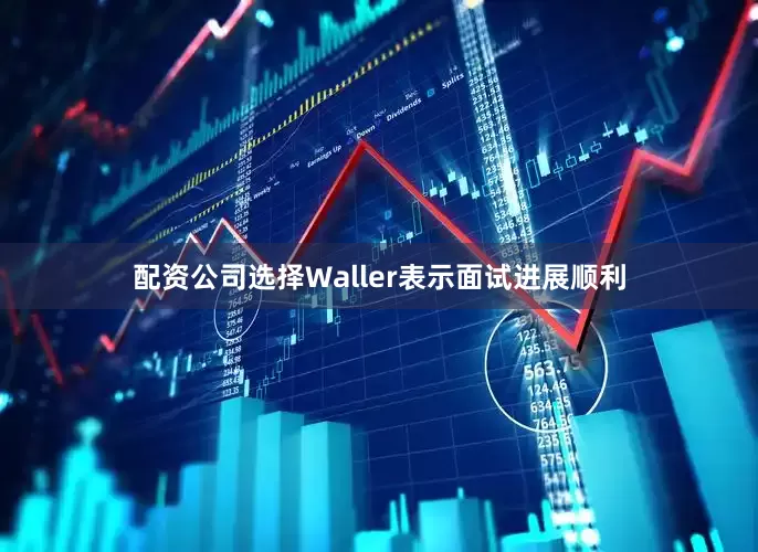 配资公司选择Waller表示面试进展顺利