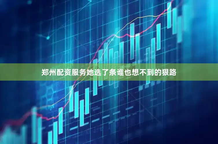 郑州配资服务她选了条谁也想不到的狠路