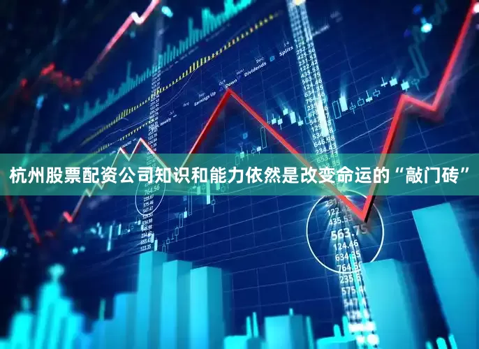 杭州股票配资公司知识和能力依然是改变命运的“敲门砖”