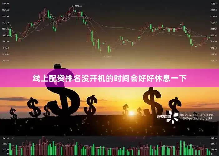 线上配资排名没开机的时间会好好休息一下
