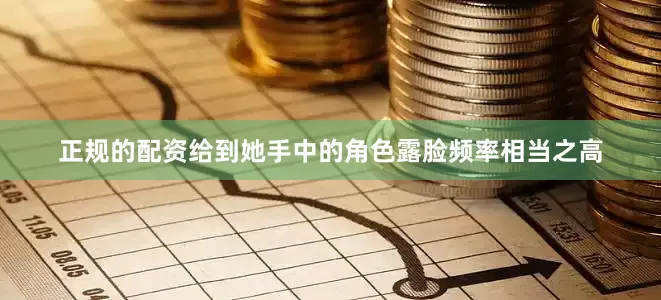 正规的配资给到她手中的角色露脸频率相当之高
