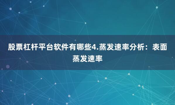 股票杠杆平台软件有哪些4.蒸发速率分析：表面蒸发速率