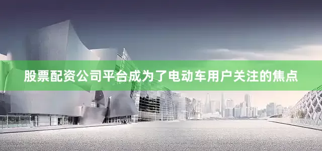 股票配资公司平台成为了电动车用户关注的焦点