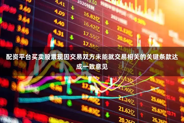 配资平台买卖股票现因交易双方未能就交易相关的关键条款达成一致意见