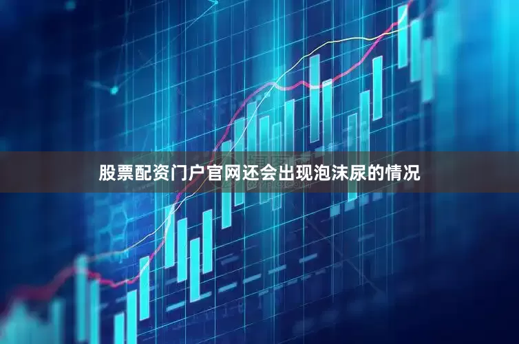 股票配资门户官网还会出现泡沫尿的情况