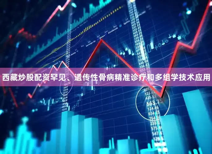 西藏炒股配资罕见、遗传性骨病精准诊疗和多组学技术应用