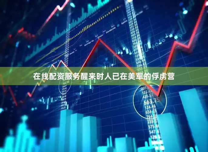 在线配资服务醒来时人已在美军的俘虏营
